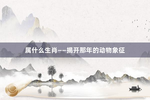 属什么生肖——揭开那年的动物象征