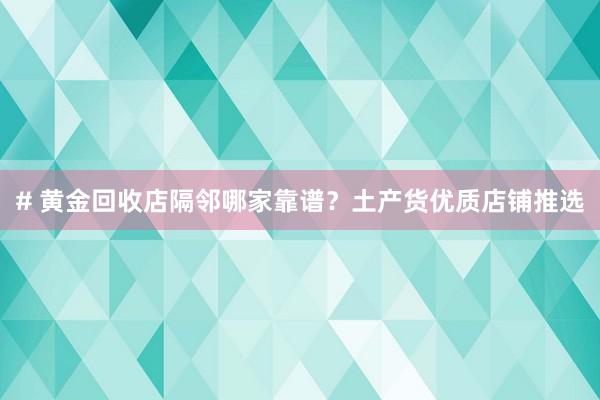 # 黄金回收店隔邻哪家靠谱？土产货优质店铺推选