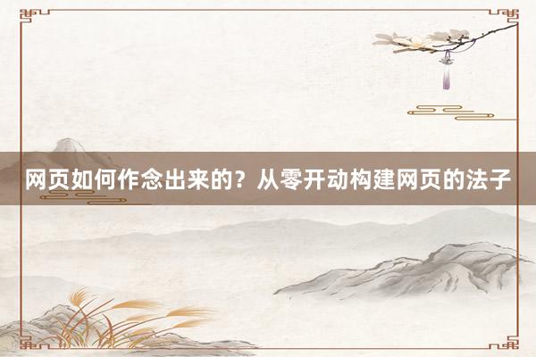 网页如何作念出来的？从零开动构建网页的法子