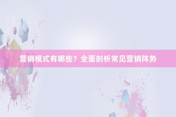 营销模式有哪些？全面剖析常见营销阵势